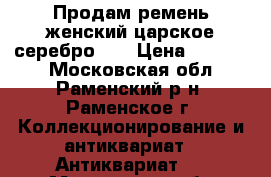 Продам ремень женский царское серебро 84 › Цена ­ 65 000 - Московская обл., Раменский р-н, Раменское г. Коллекционирование и антиквариат » Антиквариат   . Московская обл.